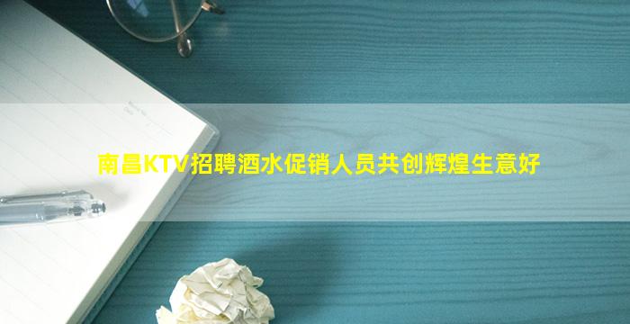 南昌KTV招聘酒水促销人员共创辉煌生意好